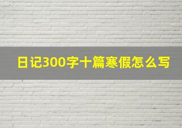 日记300字十篇寒假怎么写