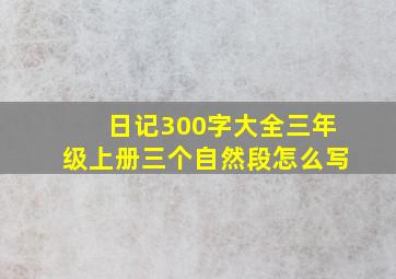 日记300字大全三年级上册三个自然段怎么写