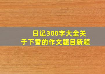 日记300字大全关于下雪的作文题目新颖