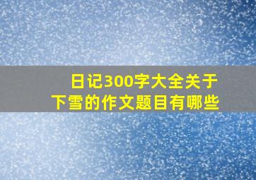 日记300字大全关于下雪的作文题目有哪些