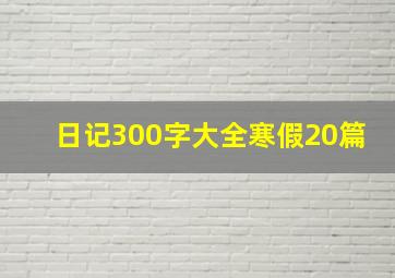 日记300字大全寒假20篇