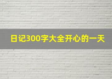 日记300字大全开心的一天