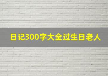 日记300字大全过生日老人