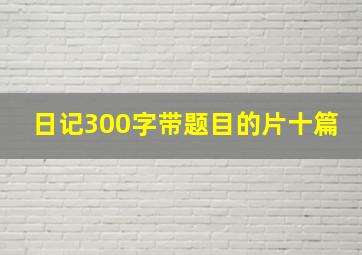 日记300字带题目的片十篇