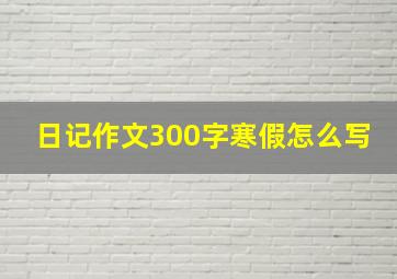 日记作文300字寒假怎么写