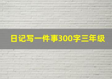 日记写一件事300字三年级