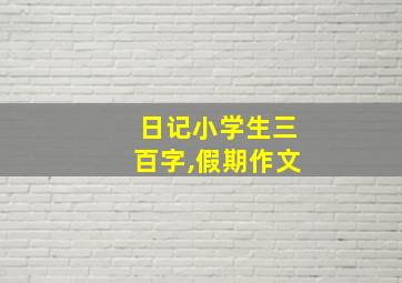 日记小学生三百字,假期作文