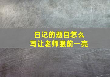 日记的题目怎么写让老师眼前一亮