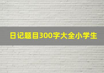 日记题目300字大全小学生