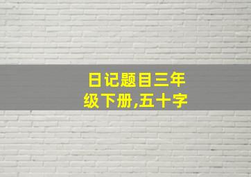 日记题目三年级下册,五十字