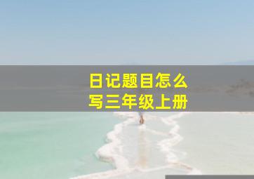 日记题目怎么写三年级上册