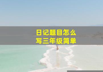 日记题目怎么写三年级简单