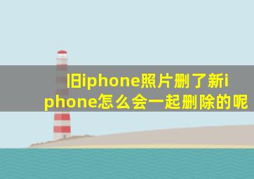 旧iphone照片删了新iphone怎么会一起删除的呢