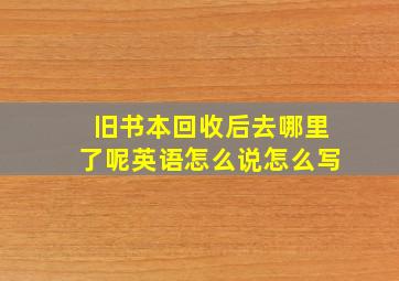 旧书本回收后去哪里了呢英语怎么说怎么写