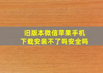 旧版本微信苹果手机下载安装不了吗安全吗