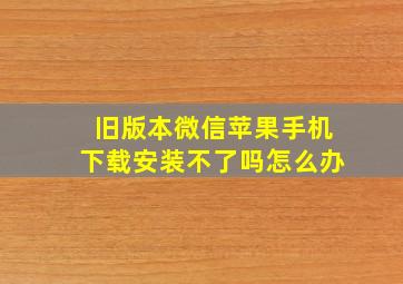 旧版本微信苹果手机下载安装不了吗怎么办