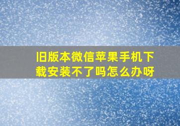 旧版本微信苹果手机下载安装不了吗怎么办呀