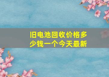 旧电池回收价格多少钱一个今天最新