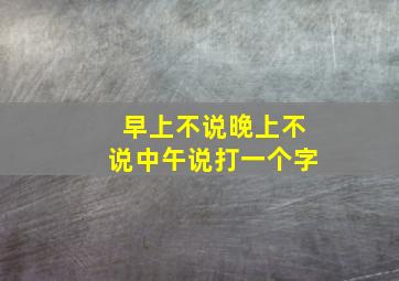 早上不说晚上不说中午说打一个字