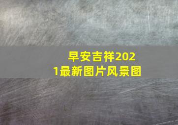 早安吉祥2021最新图片风景图