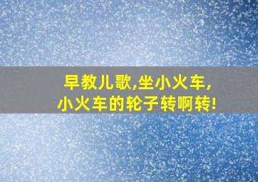 早教儿歌,坐小火车,小火车的轮子转啊转!