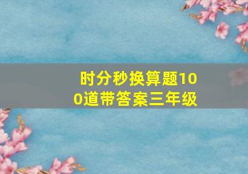 时分秒换算题100道带答案三年级