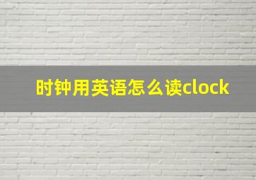 时钟用英语怎么读clock