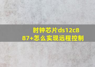 时钟芯片ds12c887+怎么实现远程控制