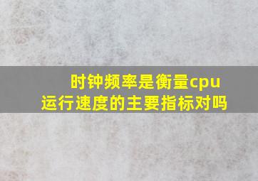 时钟频率是衡量cpu运行速度的主要指标对吗