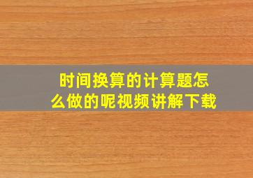 时间换算的计算题怎么做的呢视频讲解下载