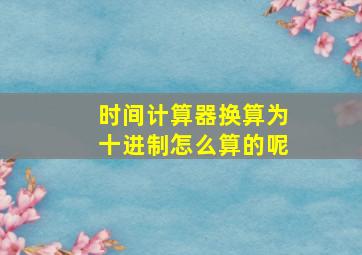 时间计算器换算为十进制怎么算的呢