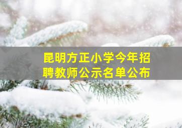 昆明方正小学今年招聘教师公示名单公布