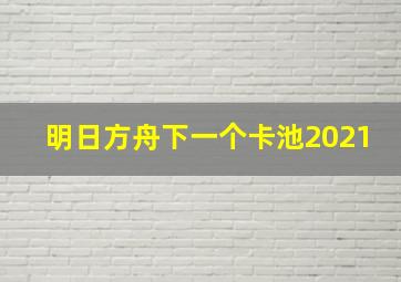 明日方舟下一个卡池2021