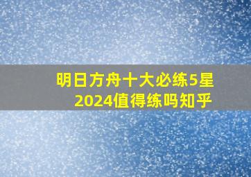 明日方舟十大必练5星2024值得练吗知乎