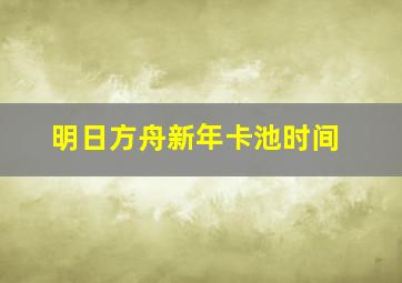 明日方舟新年卡池时间