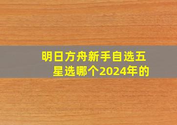 明日方舟新手自选五星选哪个2024年的