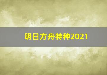 明日方舟特种2021