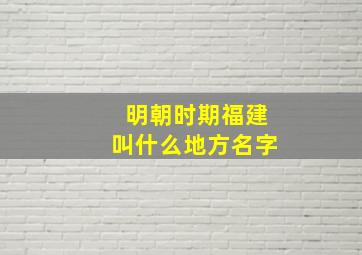 明朝时期福建叫什么地方名字