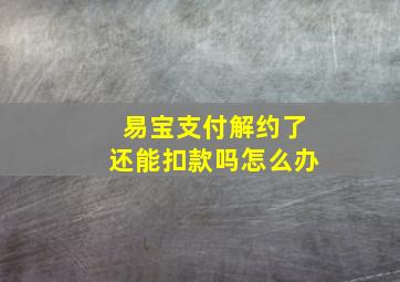 易宝支付解约了还能扣款吗怎么办