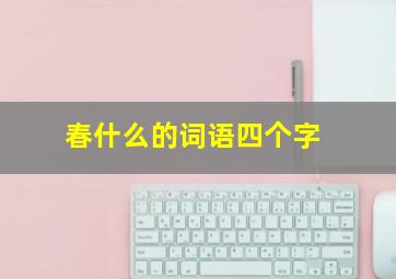 春什么的词语四个字