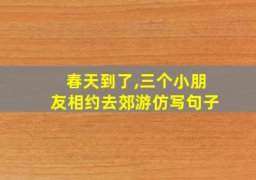 春天到了,三个小朋友相约去郊游仿写句子