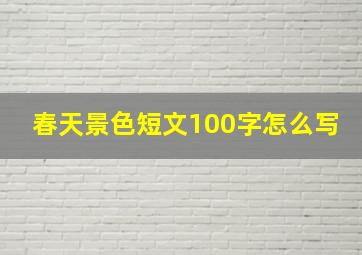 春天景色短文100字怎么写