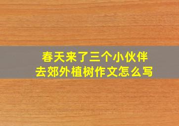 春天来了三个小伙伴去郊外植树作文怎么写