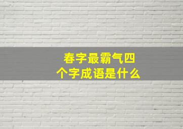 春字最霸气四个字成语是什么