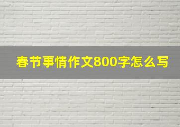 春节事情作文800字怎么写