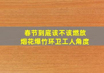 春节到底该不该燃放烟花爆竹环卫工人角度