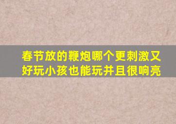 春节放的鞭炮哪个更刺激又好玩小孩也能玩并且很响亮