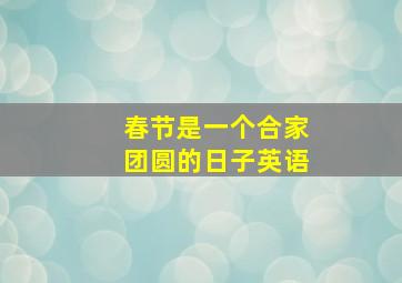 春节是一个合家团圆的日子英语