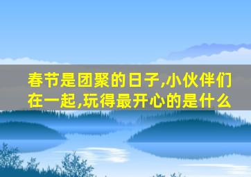 春节是团聚的日子,小伙伴们在一起,玩得最开心的是什么