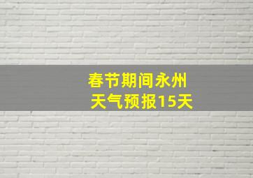 春节期间永州天气预报15天